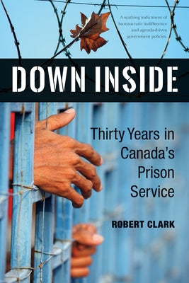 Down Inside: Thirty Years in Canada's Prison Service by Clark, Robert