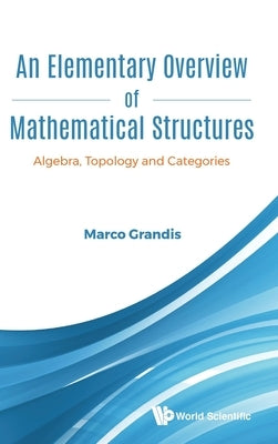 Elementary Overview of Mathematical Structures, An: Algebra, Topology and Categories by Grandis, Marco