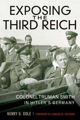 Exposing the Third Reich: Colonel Truman Smith in Hitler's Germany by Gole, Henry G.