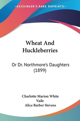 Wheat And Huckleberries: Or Dr. Northmore's Daughters (1899) by Vaile, Charlotte Marion White