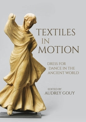 Textiles in Motion: Dress for Dance in the Ancient World by Gouy, Audrey