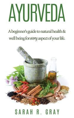 Ayurveda: A Beginner's Guide to Natural Health and Well-Being by Gray, Sarah R.