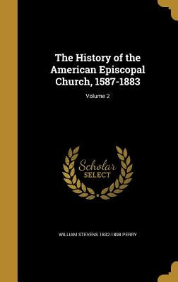 The History of the American Episcopal Church, 1587-1883; Volume 2 by Perry, William Stevens 1832-1898