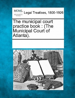 The Municipal Court Practice Book: (The Municipal Court of Atlanta). by Multiple Contributors