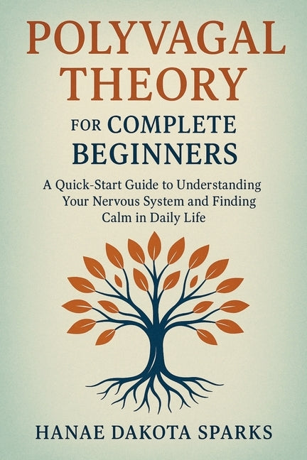 Polyvagal Theory for Complete Beginners: A Quick-Start Guide to Understanding Your Nervous System and Finding Calm in Daily Life by Sparks, Hanae Dakota