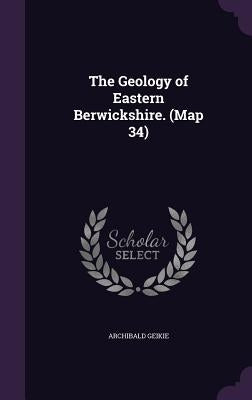 The Geology of Eastern Berwickshire. (Map 34) by Geikie, Archibald