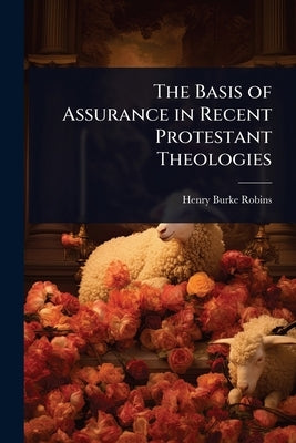 The Basis of Assurance in Recent Protestant Theologies by Robins, Henry Burke