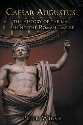 Caesar Augustus: The History of the Man Behind the Roman Empire by Wings, Peter