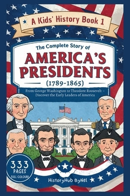 The Complete Story of AMERICA'S PRESIDENTS (1789-1865): A Kids' History Book 1: From George Washington to Theodore Roosevelt by Bynel, Historyhub