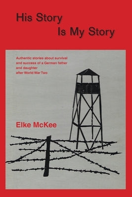 His Story Is My Story: Authentic Stories about Survival and Success of a German Father and Daughter after World War II by McKee, Elke