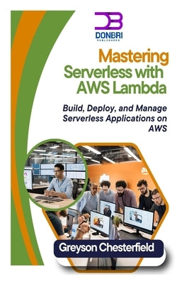 Mastering Serverless with AWS Lambda: Build, Deploy, and Manage Serverless Applications on AWS by Chesterfield, Greyson