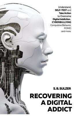 Recovering a Digital Addict: Understand, Self-test and Take Action to Beat Digital Addiction, Cyber Bullying, Compulsive Behavior, Self-Comparison by Sulzer, S. B.