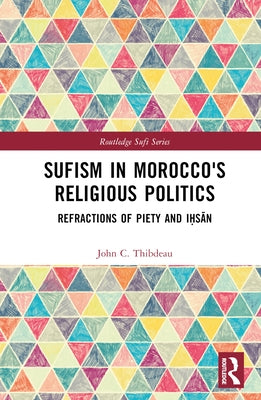 Sufism in Morocco's Religious Politics: Refractions of Piety and Iḥsān by Thibdeau, John C.