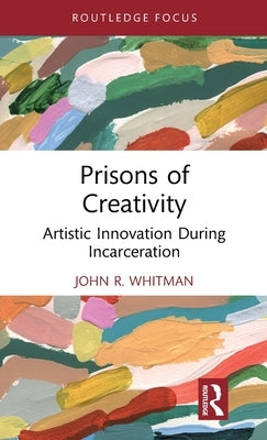 Prisons of Creativity: Artistic Innovation During Incarceration by Whitman, John R.