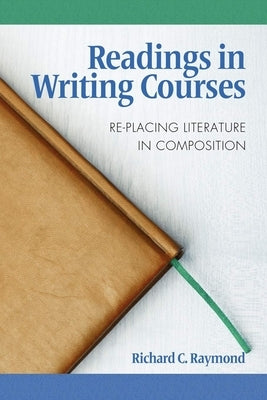 Readings in Writing Courses: Re-Placing Literature in Composition by Raymond, Richard C.