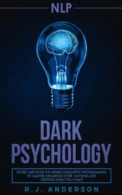 nlp: Dark Psychology - Secret Methods of Neuro Linguistic Programming to Master Influence Over Anyone and Getting What You by Anderson, R. J.