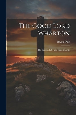 The Good Lord Wharton: His Family, Life, and Bible Charity by Dale, Bryan