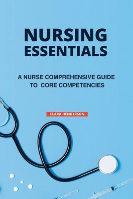 Nursing Essentials: A Nurse Comprehensive Guide to Core Competencies by Henderson, Clara