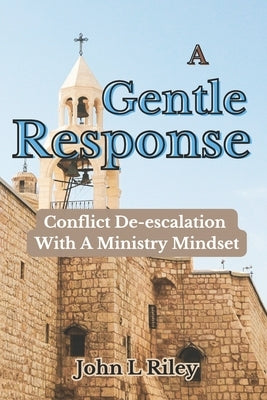 A Gentle Response: Conflict De-escalation With A Ministry Mindset by Riley, John L.