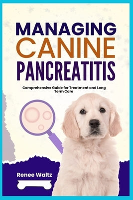 Managing Canine Pancreatitis: Comprehensive Guide for Treatment and Long Term Care by Waltz, Renee