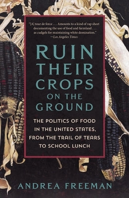 Ruin Their Crops on the Ground: The Politics of Food in the United States, from the Trail of Tears to School Lunch by Freeman, Andrea