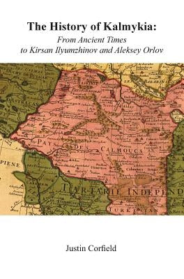 The History of Kalmykia: From Ancient Times to Kirsan Ilyumzhinov and Aleksey Orlov by Corfield, Justin