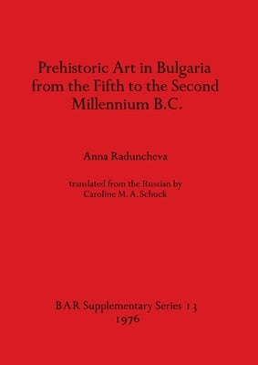 Prehistoric Art in Bulgaria from the Fifth to the Second Millenium B.C. by Raduncheva, Anna