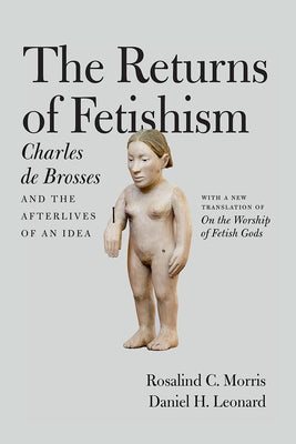 The Returns of Fetishism: Charles de Brosses and the Afterlives of an Idea by De Brosses, Charles