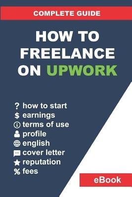 How to Freelance on Upwork: Complete Guide: How to Build a Successful Remote Work Career on Upwork and Step-By-Step Increase Earnings. by Bondarenko, Vladyslav