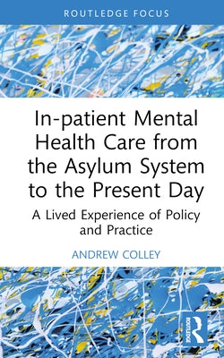 In-patient Mental Health Care from the Asylum System to the Present Day: A Lived Experience of Policy and Practice by Colley, Andrew