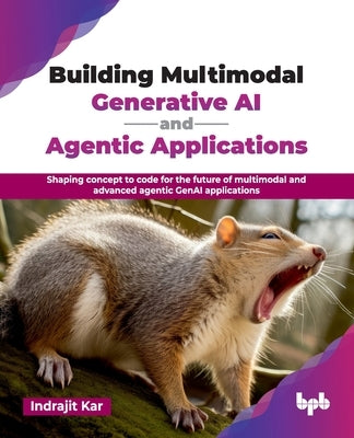Building Multimodal Generative AI and Agentic Applications: Shaping concept to code for the future of multimodal and advanced agentic GenAI applicatio by Kar, Indrajit