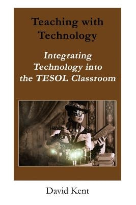 Teaching with Technology: Integrating Technology Into the Tesol Classroom by Kent, David