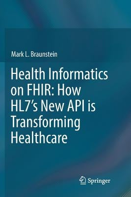 Health Informatics on Fhir: How Hl7's New API Is Transforming Healthcare by Braunstein, Mark L.