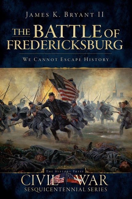 The Battle of Fredericksburg:: We Cannot Escape History by Bryant II, James K.