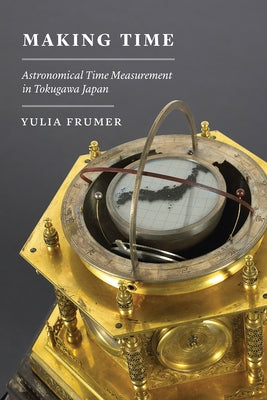 Making Time: Astronomical Time Measurement in Tokugawa Japan by Frumer, Yulia