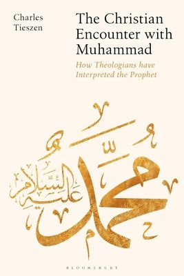 The Christian Encounter with Muhammad: How Theologians Have Interpreted the Prophet by Tieszen, Charles