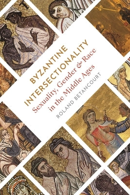 Byzantine Intersectionality: Sexuality, Gender, and Race in the Middle Ages by Betancourt, Roland
