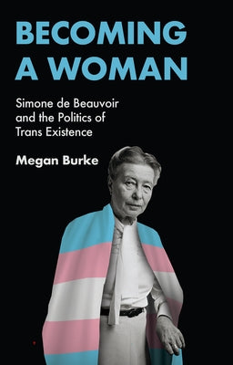 Becoming a Woman: Simone de Beauvoir and the Politics of Trans Existence by Burke, Megan