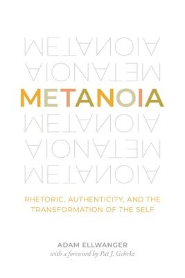 Metanoia: Rhetoric, Authenticity, and the Transformation of the Self by Ellwanger, Adam