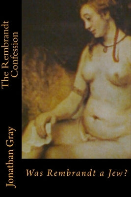 The Rembrandt Confession: Was Rembrandt a Jew? by Gray, Jonathan