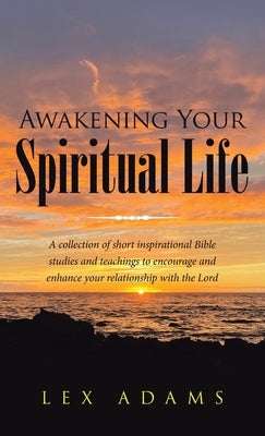 Awakening Your Spiritual Life: A Collection of Short Inspirational Bible Studies and Teachings to Encourage and Enhance Your Relationship with the Lo by Adams, Lex