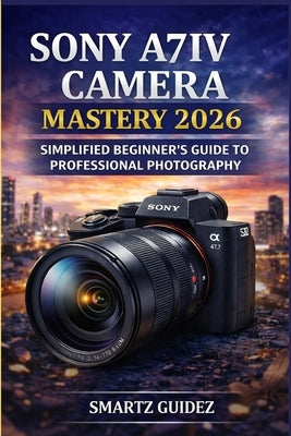 Sony A7iv Camera Mastery 2026: Simplified Beginner's Guide to Professional Photography by Guidez, Smartz