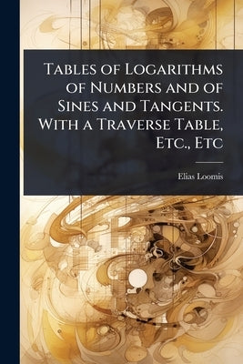 Tables of Logarithms of Numbers and of Sines and Tangents. With a Traverse Table, Etc., Etc by Loomis, Elias