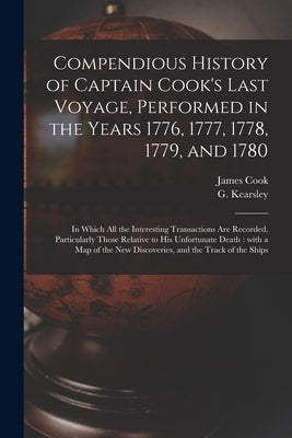 Compendious History of Captain Cook's Last Voyage, Performed in the Years 1776, 1777, 1778, 1779, and 1780 [microform]: in Which All the Interesting T by Cook, James 1728-1779