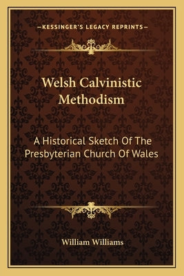 Welsh Calvinistic Methodism: A Historical Sketch Of The Presbyterian Church Of Wales by Williams, William