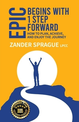 EPIC Begins With 1 Step Forward: How To Plan, Achieve, and Enjoy The Journey by Sprague, Zander