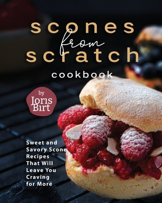 Scones from Scratch Cookbook: Sweet and Savory Scone Recipes That Will Leave You Craving for More by Birt, Joris