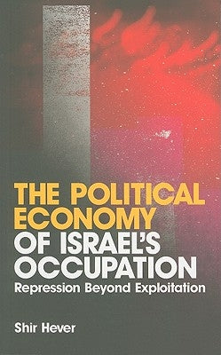 The Political Economy of Israel's Occupation: Repression Beyond Exploitation by Hever, Shir