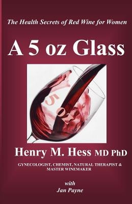 A 5 oz Glass: The Health Secrets of Red Wine for Women by Hess MD, Henry M.