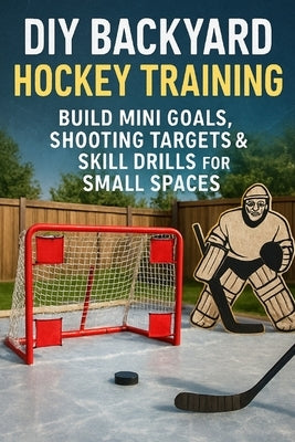 DIY Backyard Hockey Training: Build Mini Goals, Shooting Targets & Skill Drills for Small Spaces by Rhea, Alexander